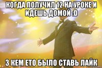 Когда получил 12 на уроке и идешь домой :D З кем ето было ставь лайк