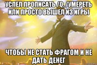 УСПЕЛ ПРОПИСАТЬ /Q, /УМЕРЕТЬ ИЛИ ПРОСТО ВЫШЕЛ ИЗ ИГРЫ ЧТОБЫ НЕ СТАТЬ ФРАГОМ И НЕ ДАТЬ ДЕНЕГ