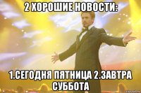 2 хорошие новости: 1.сегодня пятница 2.завтра суббота