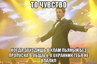 То чувство когда заходишь в хлам пьяный без пропуска в общагу, а охранник тебя не впалил