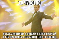 то чувство Когда заходишь в общагу в хлам пьяный и без пропуска, а охранник тебя не впалил