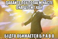 давайте похлопаем насте она шутит как будто обижается Б Р А В О