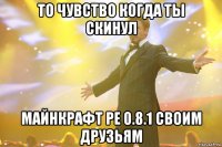 то чувство когда ты скинул майнкрафт ре 0.8.1 своим друзьям