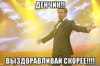 ДЕНЧИК!! Выздоравливай скорее!!!!