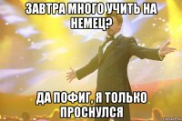 Завтра много учить на немец? Да пофиг, я только проснулся