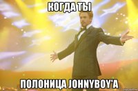 когда ты полоница Johnyboy'a