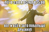 Лёг в 3:00 а встал в 15:00 вот и всё а зато побольше дрыхнул