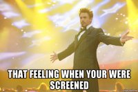  That feeling when your were screened