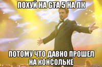 похуй на gta 5 на пк потому что давно прошел на консольке