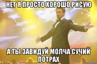 Нет я просто хорошо рисую а ты завидуй молча сучий потрах