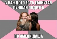 У каждого есть ебанутая лучшая подруга По имени Даша