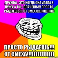 Дружба - это когда она упала в лужу, а ты - плачешь!!! Просто рыдаешь!!! ОТ СМЕХА!!!)))))))))))) Просто рыдаешь!!! ОТ СМЕХА!!!))))))))))))