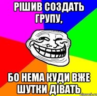 Рішив создать групу, бо нема куди вже шутки дівать