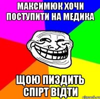 максимюк хочи поступити на медика щою пиздить спірт відти