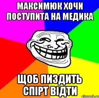 Максимюк хочи поступита на медика щоб пиздить спірт відти