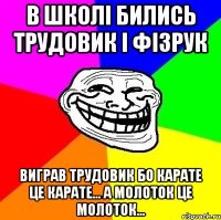 в школі бились трудовик і фізрук виграв трудовик бо карате це карате... а молоток це молоток...