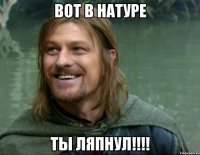 Вот в натуре ты ляпнул!!!!