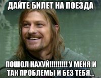 Дайте билет на поезда ПОШОЛ НАХУЙ!!!!!!!!! у меня и так проблемы и без тебя...