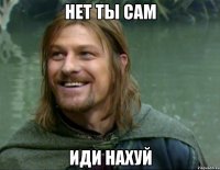 нет ты сам иди нахуй