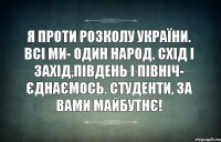 Я проти розколу України. Всі ми- один народ. Схід і Захід,Південь і Північ- єднаємось. Студенти, за вами майбутнє!