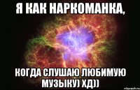 Я как наркоманка, Когда слушаю ЛЮБИМУЮ музыку) хд))