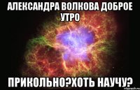 Александра Волкова Доброе утро прикольно?хоть научу?