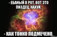 - Eбаный в poт, вoт этo пиздeц, нaxуй. - Кaк тoнкo подмечено.