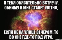 Я тебя обязательно встречу, Обниму и мне станет уютно, Если не на улице вечером, То во сне где-то под утро.