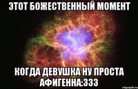 Этот божественный момент Когда девушка ну проста Афигенна:333