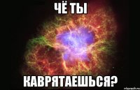 Чё ты каврятаешься?