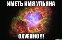 Иметь имя Ульяна Охуенно!!!