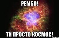 Рембо! Ти просто космос!