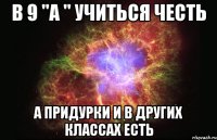 В 9 "А " учиться честь а придурки и в других классах есть