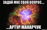 Задай мне свой вопрос.... ....Артур Макарчук