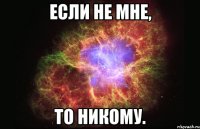 Если не мне, То никому.