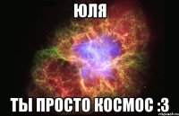 ЮЛЯ ТЫ ПРОСТО КОСМОС :3