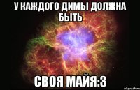 У КАЖДОГО ДИМЫ ДОЛЖНА БЫТЬ СВОЯ МАЙЯ:З