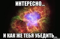 Интересно... и как же тебя убедить...