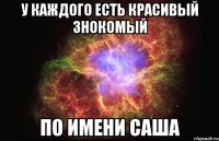 у каждого есть красивый знокомый по имени саша