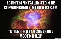 Если ты читаешь это и не спрашиваешь меня в Ask.fm То тебя ждёт особенное место в Аду