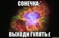 Сонечка:* выходи гулять:(