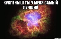 Кукленыш ты у меня самый лучший 