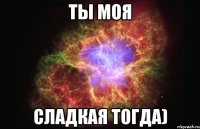 ты моя сладкая тогда)