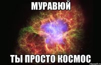 МУРАВЮЙ ТЫ ПРОСТО КОСМОС