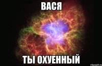 Вася Ты Охуенный