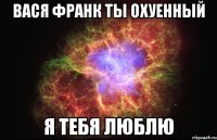 Вася Франк Ты Охуенный Я Тебя Люблю