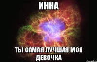 ИННА ТЫ САМАЯ ЛУЧШАЯ МОЯ ДЕВОЧКА