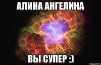 Алина Ангелина вы супер ;)