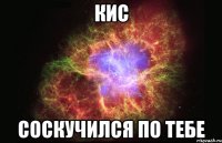 Кис соскучился по тебе