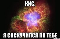 Кис, я соскучился по тебе